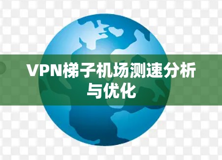 VPN梯子机场测速分析与优化 VPN梯子机场测速分析与优化