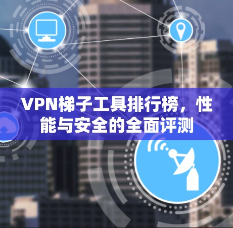 VPN梯子工具排行榜，性能与安全的全面评测