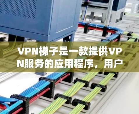 VPN梯子是一款提供VPN服务的应用程序，用户可以通过它绕过网络限制，访问受限的网站或服务。以下是关于如何下载和安装VPN梯子APP的一些建议