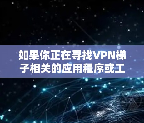 如果你正在寻找VPN梯子相关的应用程序或工具,可以考虑以下几种