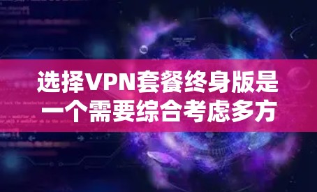 选择VPN套餐终身版是一个需要综合考虑多方面因素的决定。以下是根据您的需求和分析后的建议 选择VPN套餐终身版是一个需要综合考虑多方面因素的决定。以下是根据您的需求和分析后的建议