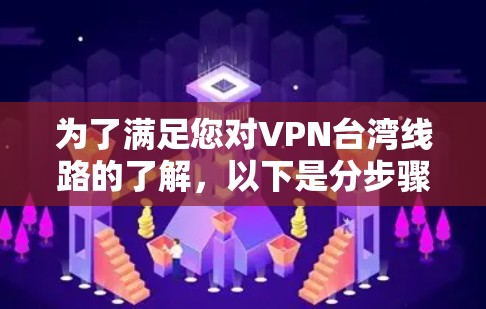 为了满足您对VPN台湾线路的了解,以下是分步骤的总结