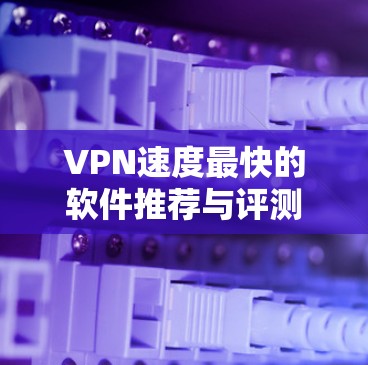VPN速度最快的软件推荐与评测