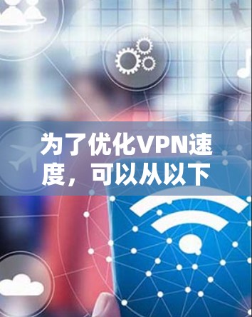 为了优化VPN速度,可以从以下几个方面进行调整和优化