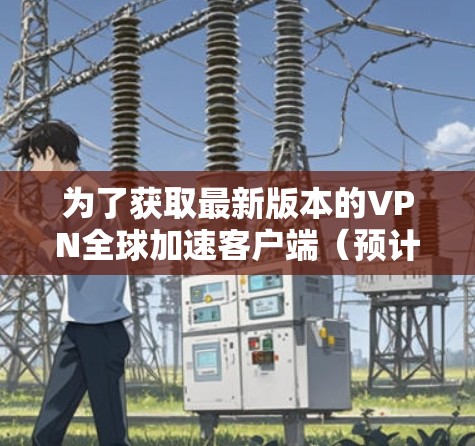 为了获取最新版本的VPN全球加速客户端(预计2026年发布)请按照以下步骤操作