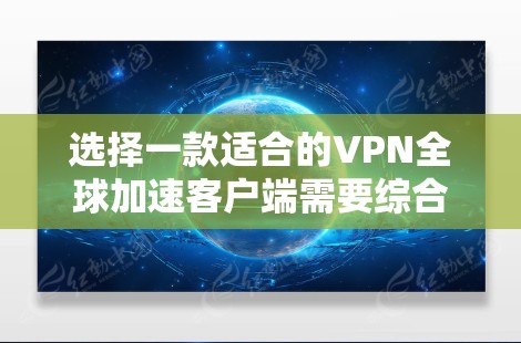 选择一款适合的VPN全球加速客户端需要综合考虑多个因素,以下是根据您的需求整理的推荐和考虑因素