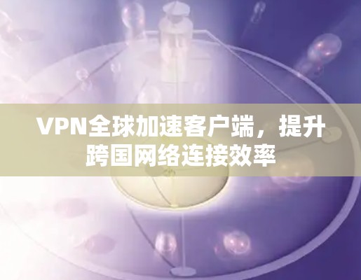 VPN全球加速客户端,提升跨国网络连接效率