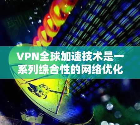 VPN全球加速技术是一系列综合性的网络优化方法,旨在提升用户访问远程服务器或网站的速度和稳定性。以下是对该技术的详细分析