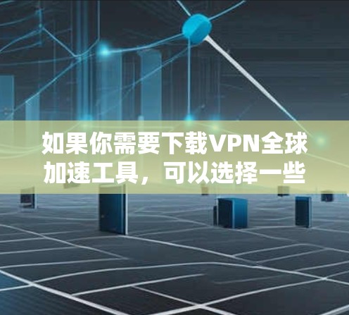 如果你需要下载VPN全球加速工具,可以选择一些知名的VPN服务提供商。以下是一些常用的VPN工具和服务