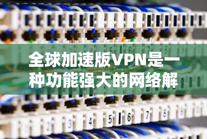 全球加速版VPN是一种功能强大的网络解决方案,旨在为用户提供更快、更安全的网络连接。以下是对全球加速版VPN的详细分析和总结