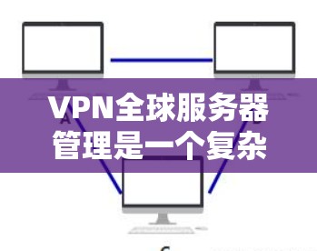 VPN全球服务器管理是一个复杂而多层次的任务,涉及技术、法律、成本和用户体验等多个方面。以下是对该任务的详细分解和总结
