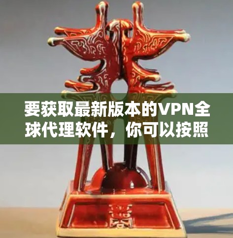 要获取最新版本的VPN全球代理软件,你可以按照以下步骤操作 要获取最新版本的VPN全球代理软件,你可以按照以下步骤操作