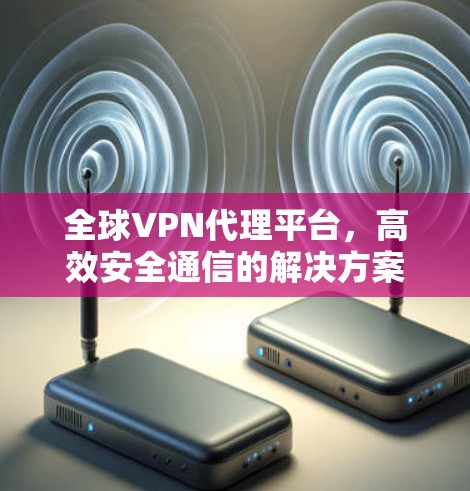 全球VPN代理平台，高效安全通信的解决方案
