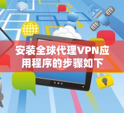 安装全球代理VPN应用程序的步骤如下 安装全球代理VPN应用程序的步骤如下