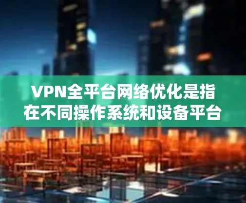 VPN全平台网络优化是指在不同操作系统和设备平台上进行VPN配置和设置,以确保VPN服务的稳定性、速度和安全性。以下是一些常见的VPN全平台优化方法和建议