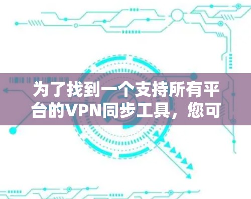 为了找到一个支持所有平台的VPN同步工具，您可以按照以下步骤进行