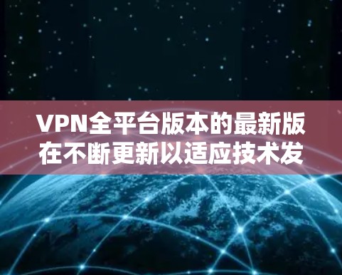 VPN全平台版本的最新版在不断更新以适应技术发展和用户需求。以下是一些流行的VPN提供商及其最新版本的特点 VPN全平台版本的最新版在不断更新以适应技术发展和用户需求。以下是一些流行的VPN提供商及其最新版本的特点