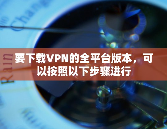 要下载VPN的全平台版本,可以按照以下步骤进行 要下载VPN的全平台版本,可以按照以下步骤进行
