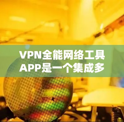 VPN全能网络工具APP是一个集成多种网络功能的综合应用，旨在为用户提供全面的网络解决方案。以下是对该APP的详细分析和评价