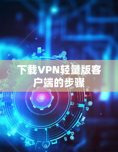 下载VPN轻量版客户端的步骤
