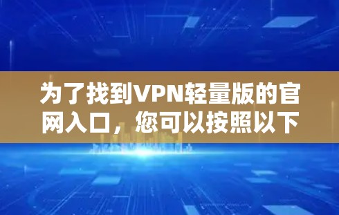 为了找到VPN轻量版的官网入口,您可以按照以下步骤进行 为了找到VPN轻量版的官网入口,您可以按照以下步骤进行
