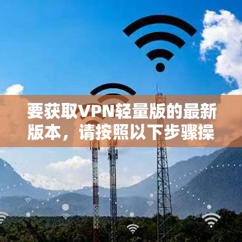 要获取VPN轻量版的最新版本,请按照以下步骤操作