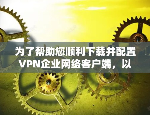 为了帮助您顺利下载并配置VPN企业网络客户端,以下是一份详细的步骤指南
