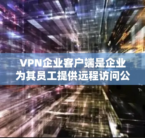 VPN企业客户端是企业为其员工提供远程访问公司内部网络的关键工具,通过加密连接保护数据安全。以下是对VPN企业客户端的详细分析