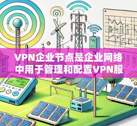 VPN企业节点是企业网络中用于管理和配置VPN服务的核心组件,确保企业可以在安全的环境中连接到外部网络。以下是对VPN企业节点的详细分析