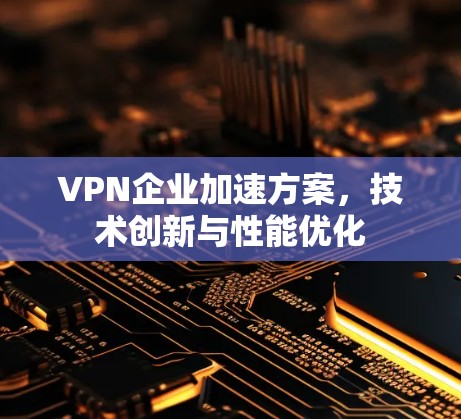 VPN企业加速方案,技术创新与性能优化