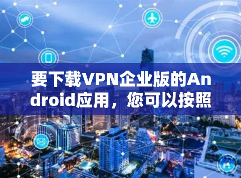 要下载VPN企业版的Android应用,您可以按照以下步骤操作
