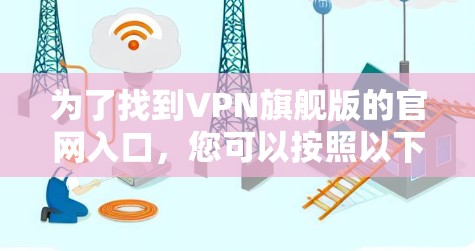 为了找到VPN旗舰版的官网入口,您可以按照以下步骤进行