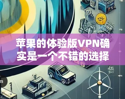 苹果的体验版VPN确实是一个不错的选择,以下是对该VPN服务的详细分析,帮助你做出明智的决定