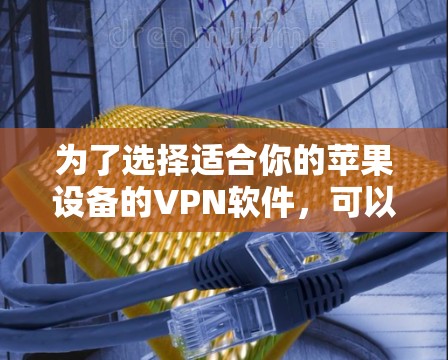 为了选择适合你的苹果设备的VPN软件,可以按照以下步骤进行