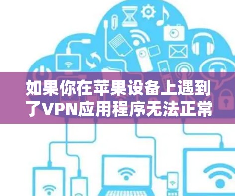 如果你在苹果设备上遇到了VPN应用程序无法正常运行的问题,以下是一步步的解决指南