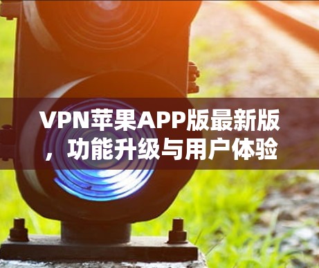 VPN苹果APP版最新版,功能升级与用户体验优化解析