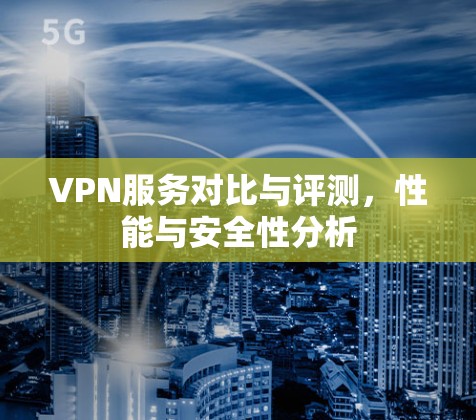 VPN服务对比与评测,性能与安全性分析