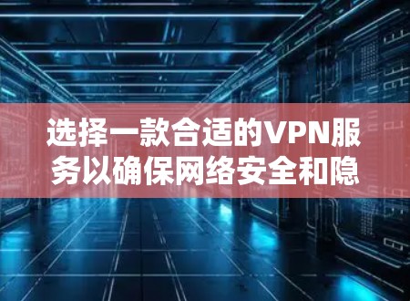 选择一款合适的VPN服务以确保网络安全和隐私，可以参考以下步骤和建议