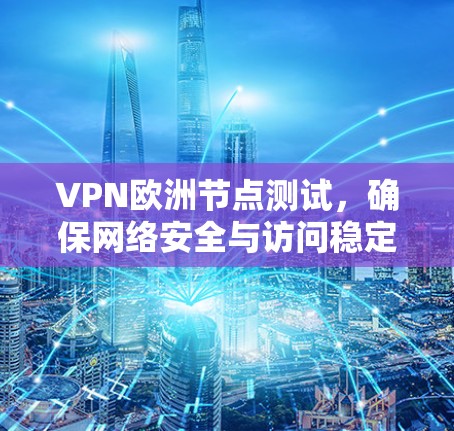 VPN欧洲节点测试,确保网络安全与访问稳定
