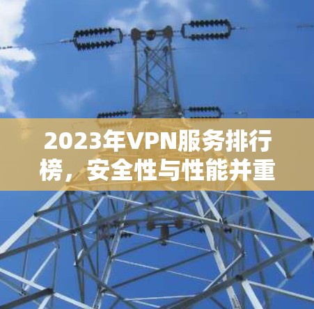 2023年VPN服务排行榜,安全性与性能并重的最佳选择