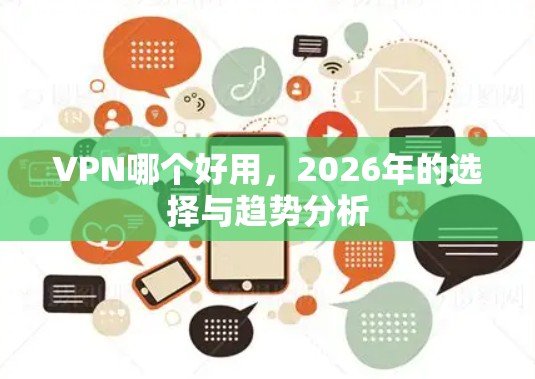 VPN哪个好用,2026年的选择与趋势分析 VPN哪个好用,2026年的选择与趋势分析