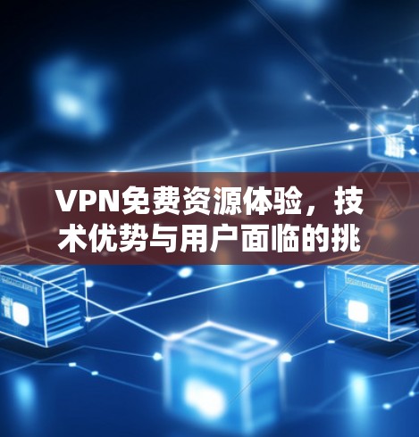 VPN免费资源体验，技术优势与用户面临的挑战