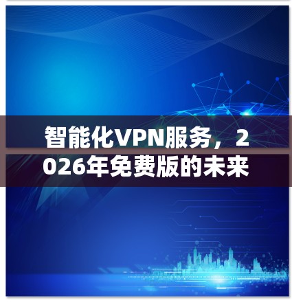 智能化VPN服务，2026年免费版的未来愿景
