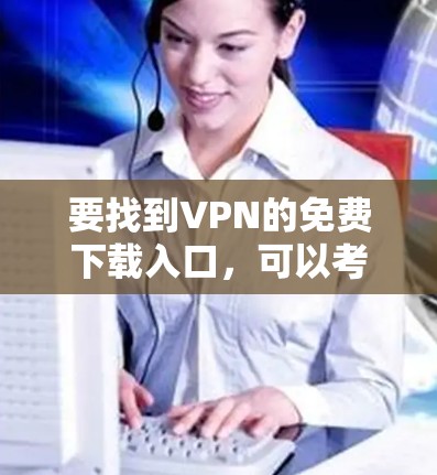要找到VPN的免费下载入口，可以考虑以下几种知名的免费VPN服务