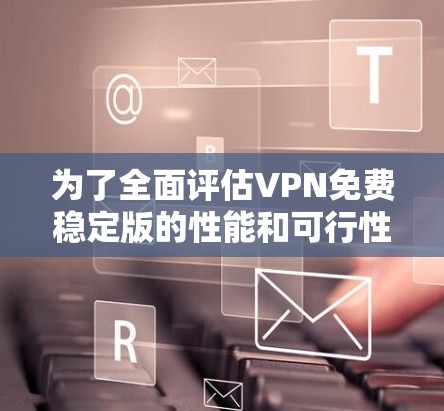 为了全面评估VPN免费稳定版的性能和可行性,以下是一套详细的测试计划和步骤