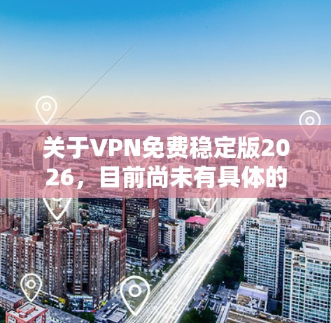 关于VPN免费稳定版2026,目前尚未有具体的信息或计划公布。如果你正在寻找一款免费且稳定的VPN服务,以下是一些目前较为流行的免费VPN选项,虽然它们可能无法满足2026的需求,但可以作为参考