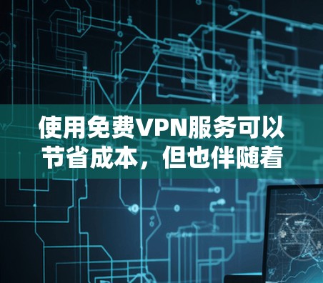 使用免费VPN服务可以节省成本,但也伴随着诸多挑战和权衡。以下是对免费VPN服务的详细分析和建议