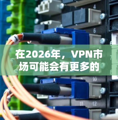 在2026年，VPN市场可能会有更多的创新和技术进步，但目前我们只能基于当前的技术和趋势来推测未来的VPN发展。以下是一些关于免费VPN的建议和测评，供你参考