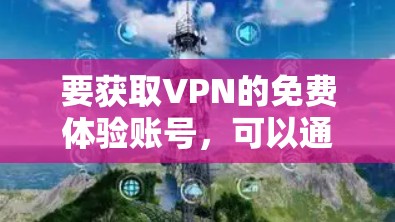 要获取VPN的免费体验账号，可以通过以下几种方式