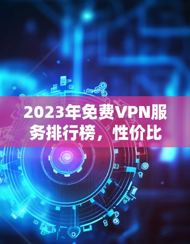 2023年免费VPN服务排行榜，性价比与性能并重的选择